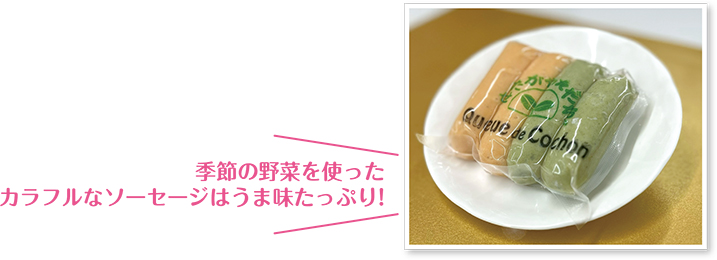 季節の野菜を使ったカラフルなソーセージはうま味たっぷり!